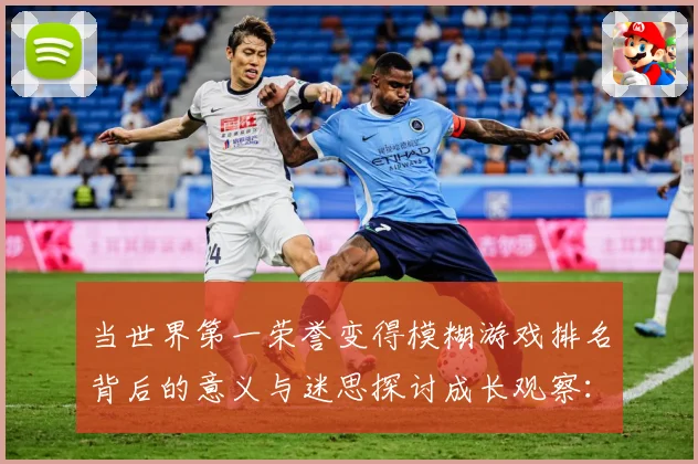 当世界第一荣誉变得模糊游戏排名背后的意义与迷思探讨成长观察：最新赛事动态与深度分析