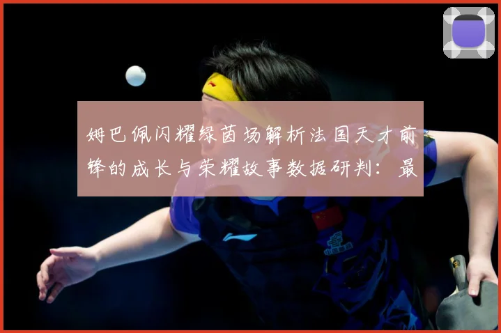 姆巴佩闪耀绿茵场解析法国天才前锋的成长与荣耀故事数据研判：最新赛事动态与深度分析
