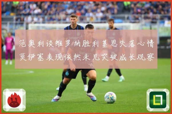 范奥利谈维罗纳胜利基恩失落心情莫伊塞表现依然未见突破成长观察：最新赛事动态与深度分析