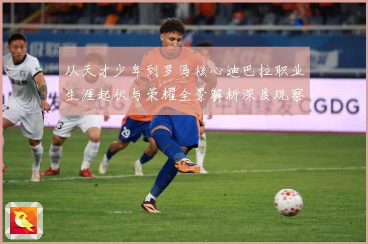 从天才少年到罗马核心迪巴拉职业生涯起伏与荣耀全景解析深度观察战术观察：最新赛事动态与深度分析