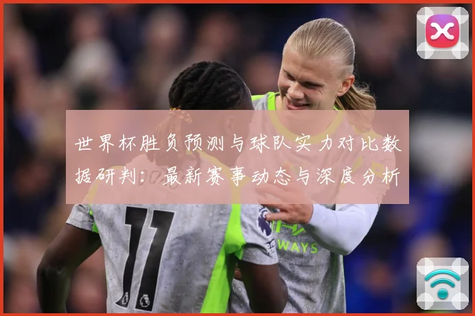 世界杯胜负预测与球队实力对比数据研判：最新赛事动态与深度分析