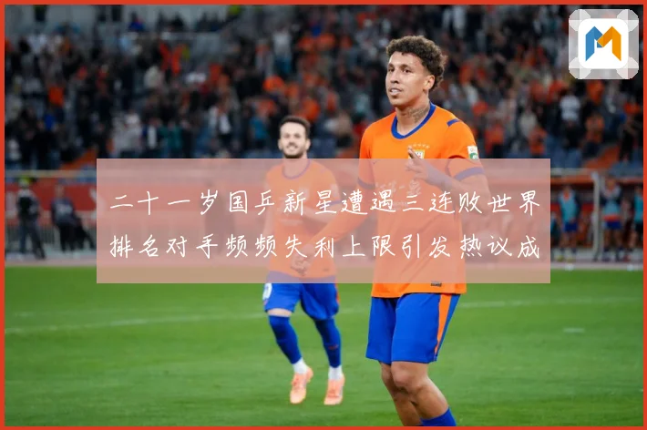 二十一岁国乒新星遭遇三连败世界排名对手频频失利上限引发热议成长观察：最新赛事动态与深度分析