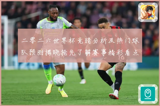 二零二六世界杯竞猜分析及热门球队预测揭晓抢先了解赛事精彩看点数据研判：最新赛事动态与深度分析