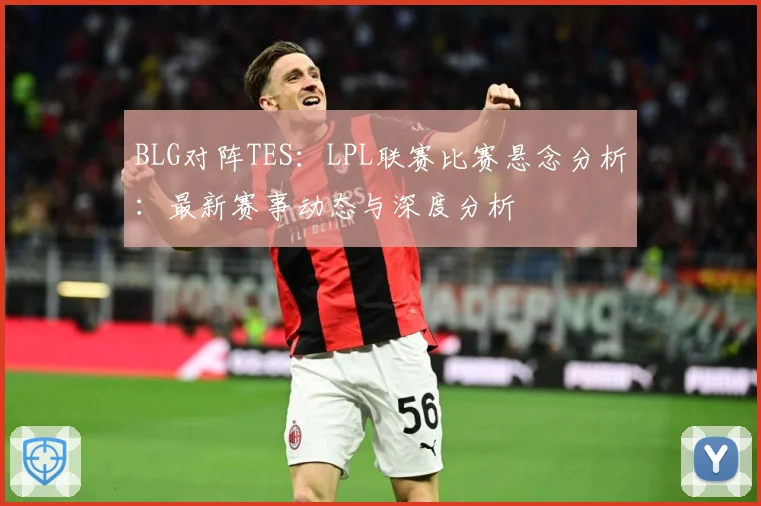 BLG对阵TES：LPL联赛比赛悬念分析：最新赛事动态与深度分析