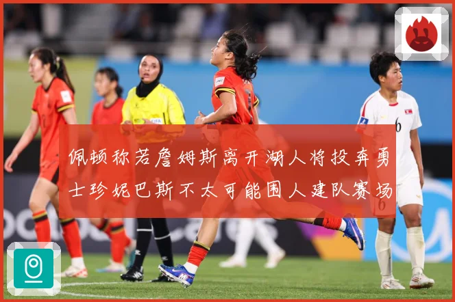 佩顿称若詹姆斯离开湖人将投奔勇士珍妮巴斯不太可能围人建队赛场复盘：最新赛事动态与深度分析
