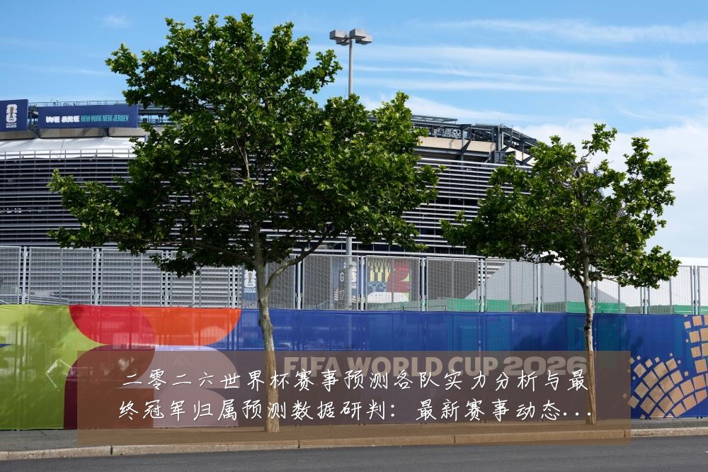 二零二六世界杯赛事预测各队实力分析与最终冠军归属预测数据研判：最新赛事动态与深度分析