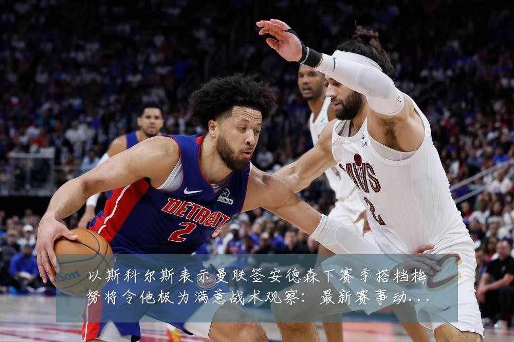 以斯科尔斯表示曼联签安德森下赛季搭档梅努将令他极为满意战术观察:最新赛事动态与深度分析