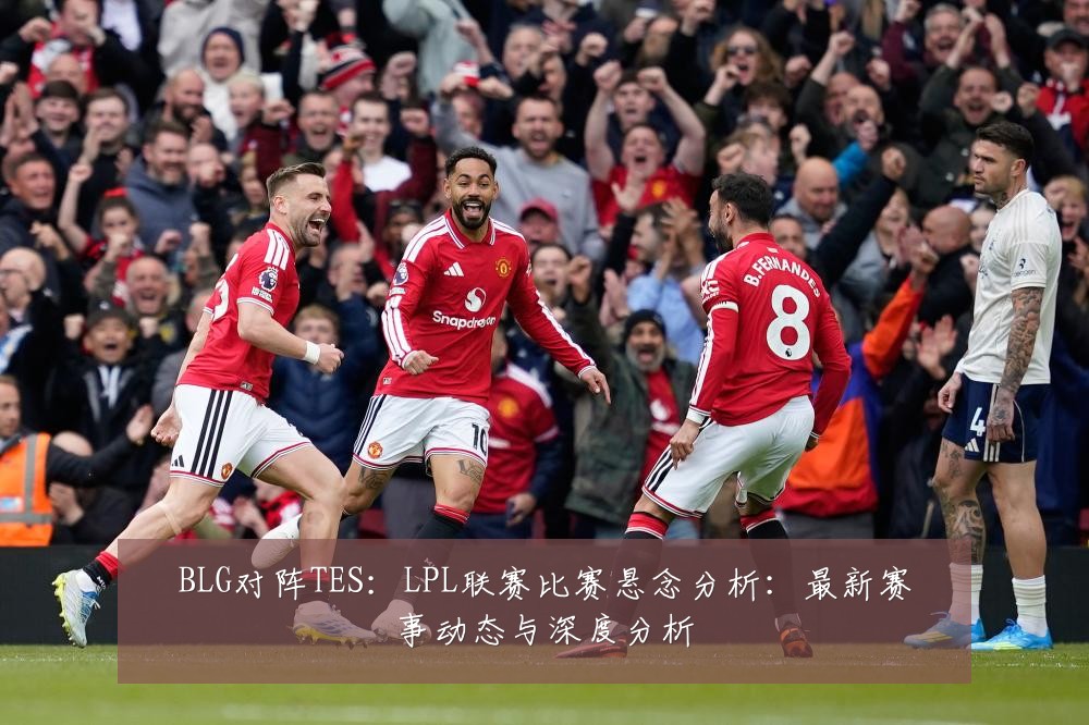 BLG对阵TES:LPL联赛比赛悬念分析:最新赛事动态与深度分析
