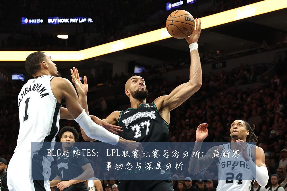 BLG对阵TES:LPL联赛比赛悬念分析:最新赛事动态与深度分析