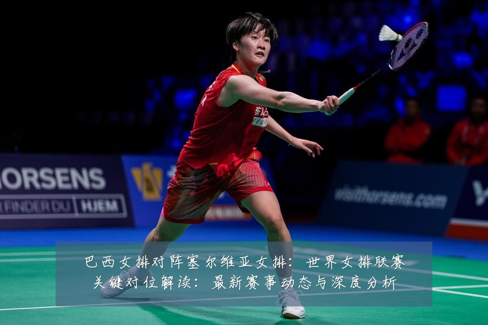 巴西女排对阵塞尔维亚女排:世界女排联赛关键对位解读:最新赛事动态与深度分析