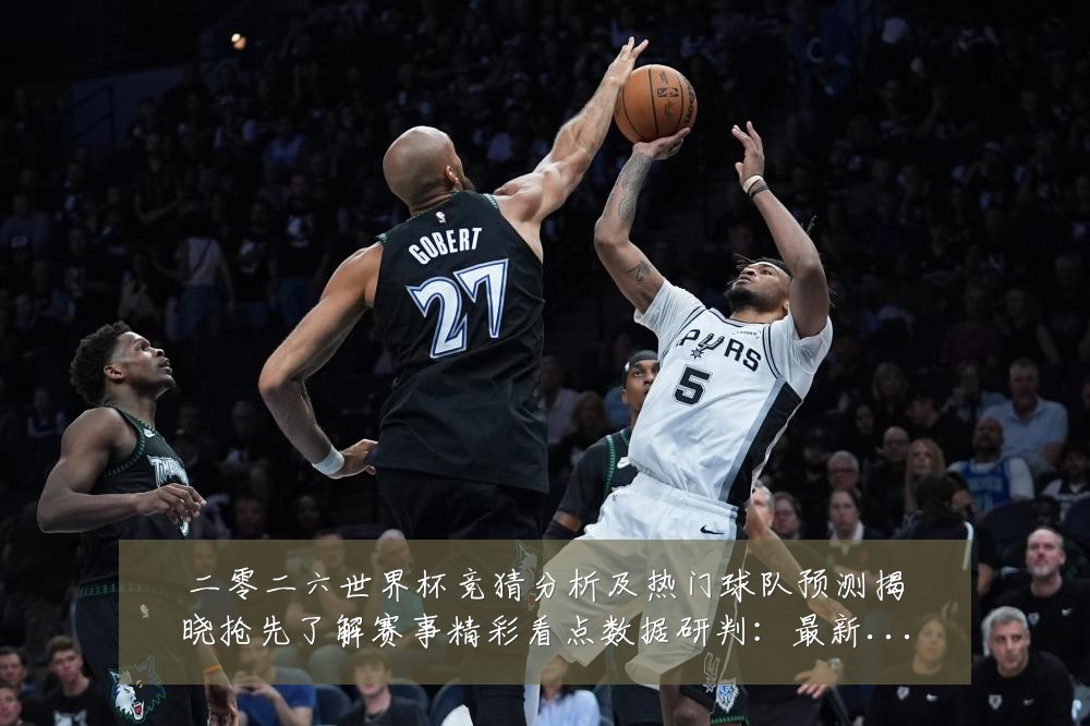 二零二六世界杯竞猜分析及热门球队预测揭晓抢先了解赛事精彩看点数据研判:最新赛事动态与深度分析