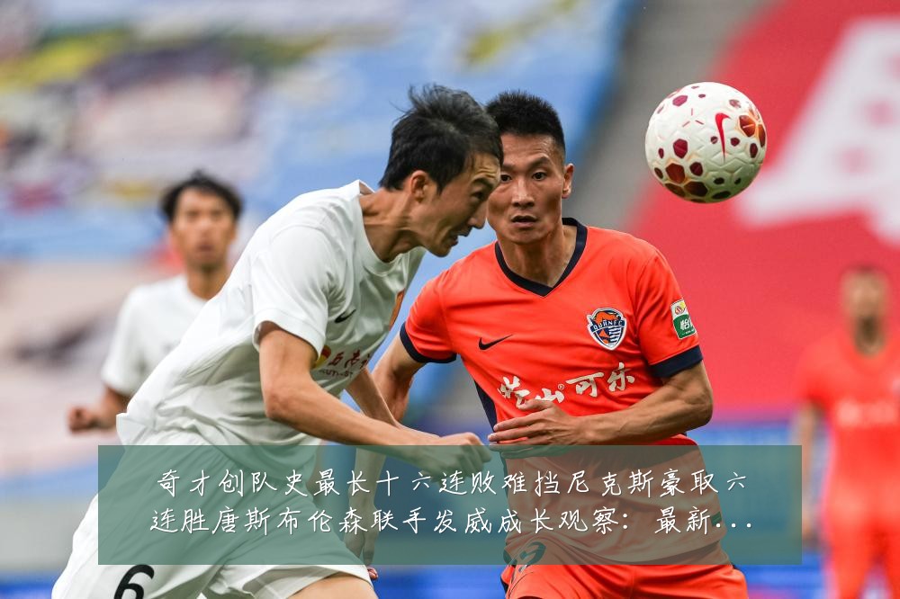 奇才创队史最长十六连败难挡尼克斯豪取六连胜唐斯布伦森联手发威成长观察:最新赛事动态与深度分析