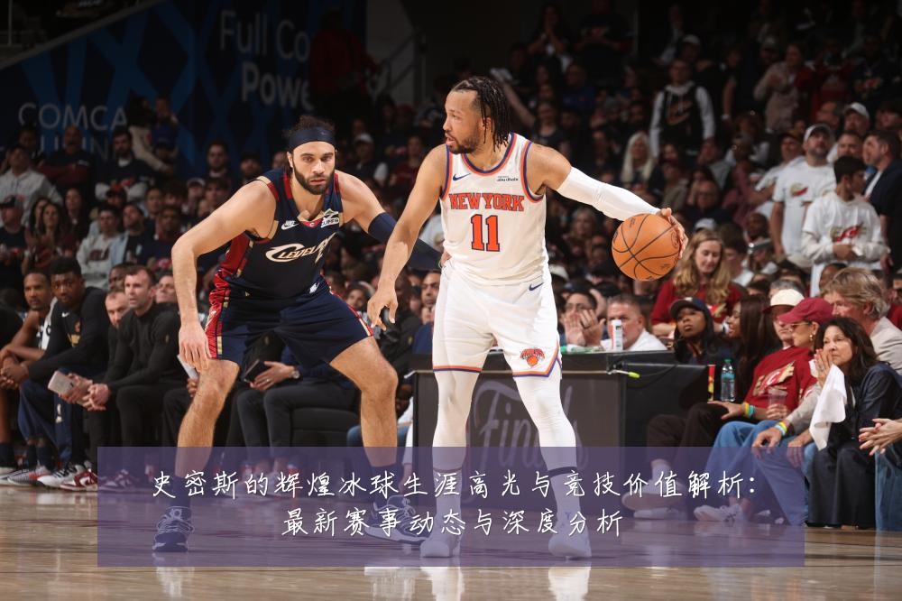 史密斯的辉煌冰球生涯高光与竞技价值解析:最新赛事动态与深度分析