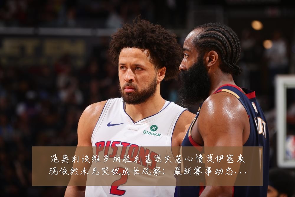 范奥利谈维罗纳胜利基恩失落心情莫伊塞表现依然未见突破成长观察：最新赛事动态与深度分析